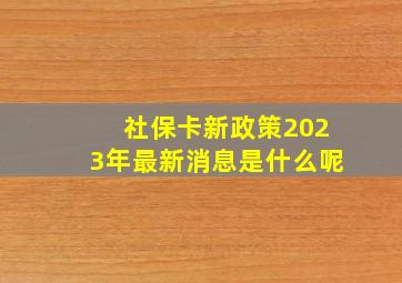 社保卡新政策2023年最新消息是什么呢