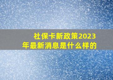 社保卡新政策2023年最新消息是什么样的