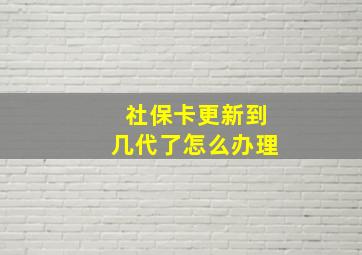 社保卡更新到几代了怎么办理