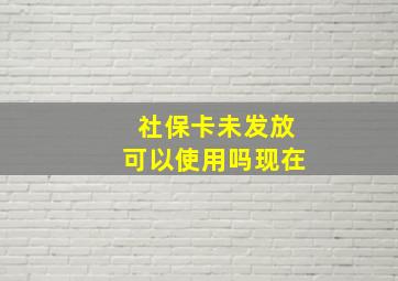 社保卡未发放可以使用吗现在