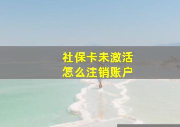 社保卡未激活怎么注销账户