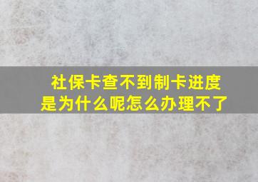 社保卡查不到制卡进度是为什么呢怎么办理不了