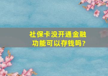 社保卡没开通金融功能可以存钱吗?