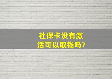 社保卡没有激活可以取钱吗?