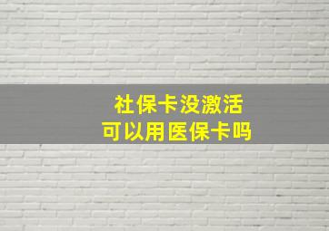 社保卡没激活可以用医保卡吗