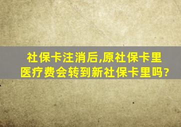 社保卡注消后,原社保卡里医疗费会转到新社保卡里吗?