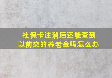 社保卡注消后还能查到以前交的养老金吗怎么办