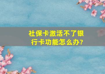 社保卡激活不了银行卡功能怎么办?