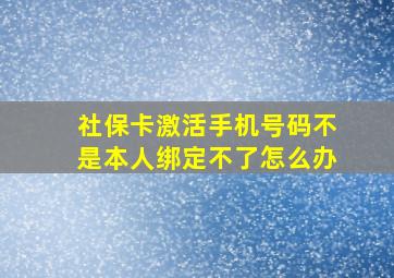 社保卡激活手机号码不是本人绑定不了怎么办