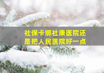 社保卡绑社康医院还是把人民医院好一点