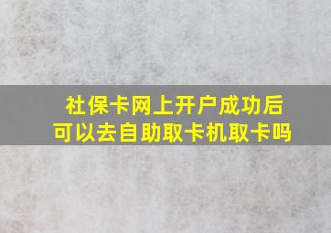 社保卡网上开户成功后可以去自助取卡机取卡吗