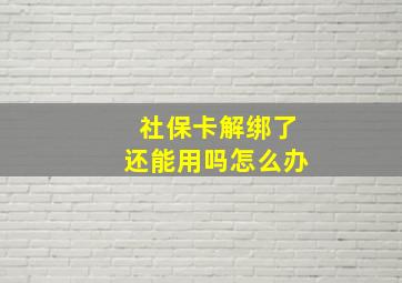 社保卡解绑了还能用吗怎么办