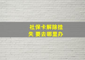 社保卡解除挂失 要去哪里办