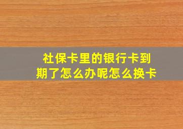 社保卡里的银行卡到期了怎么办呢怎么换卡