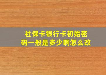 社保卡银行卡初始密码一般是多少啊怎么改