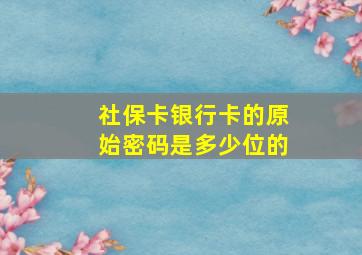 社保卡银行卡的原始密码是多少位的