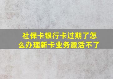 社保卡银行卡过期了怎么办理新卡业务激活不了