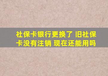 社保卡银行更换了 旧社保卡没有注销 现在还能用吗