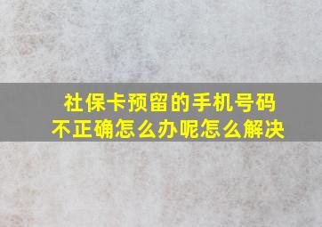 社保卡预留的手机号码不正确怎么办呢怎么解决