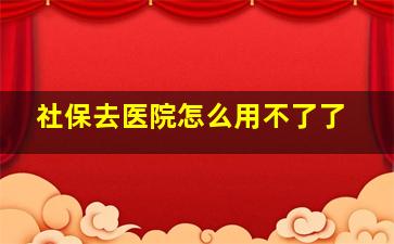 社保去医院怎么用不了了