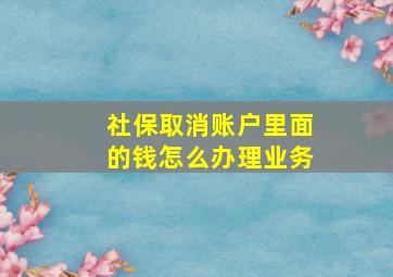 社保取消账户里面的钱怎么办理业务