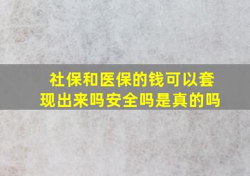 社保和医保的钱可以套现出来吗安全吗是真的吗