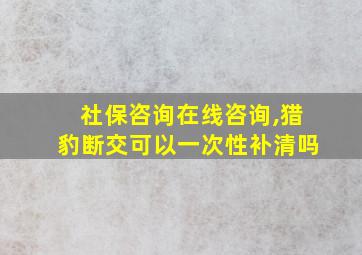 社保咨询在线咨询,猎豹断交可以一次性补清吗