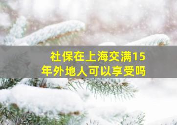 社保在上海交满15年外地人可以享受吗