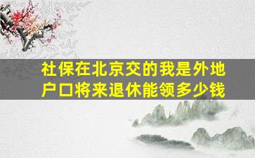 社保在北京交的我是外地户口将来退休能领多少钱