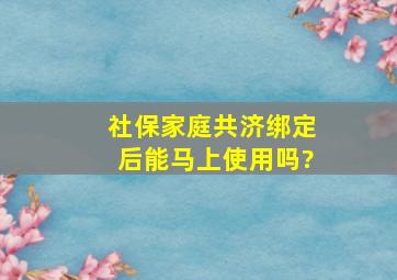 社保家庭共济绑定后能马上使用吗?