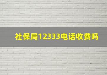 社保局12333电话收费吗