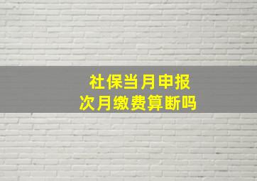 社保当月申报次月缴费算断吗