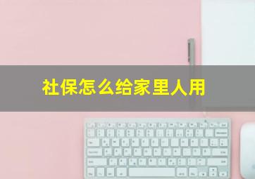 社保怎么给家里人用