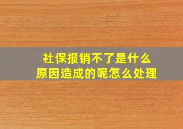 社保报销不了是什么原因造成的呢怎么处理