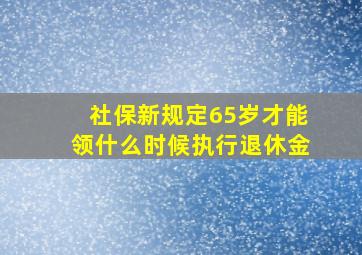 社保新规定65岁才能领什么时候执行退休金