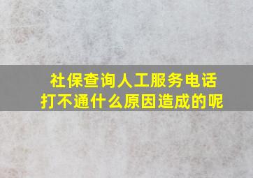 社保查询人工服务电话打不通什么原因造成的呢