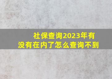 社保查询2023年有没有在内了怎么查询不到