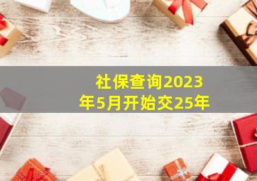 社保查询2023年5月开始交25年