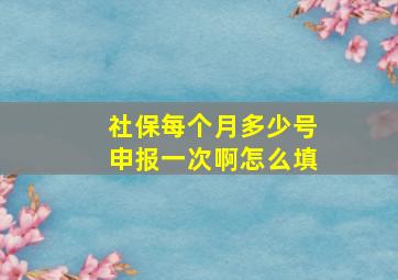 社保每个月多少号申报一次啊怎么填