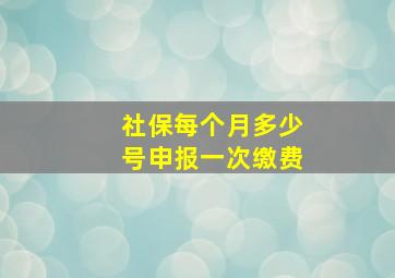 社保每个月多少号申报一次缴费