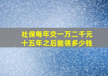 社保每年交一万二千元十五年之后能领多少钱