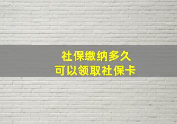 社保缴纳多久可以领取社保卡