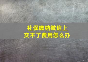 社保缴纳微信上交不了费用怎么办