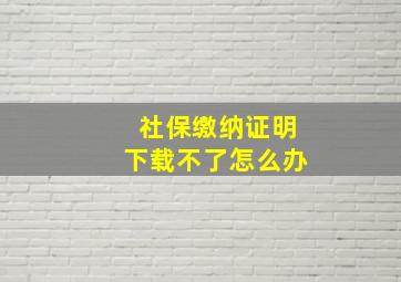 社保缴纳证明下载不了怎么办