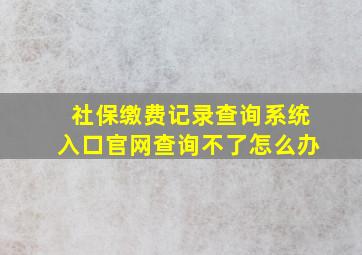 社保缴费记录查询系统入口官网查询不了怎么办