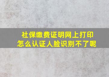 社保缴费证明网上打印怎么认证人脸识别不了呢