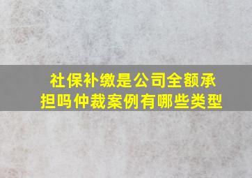 社保补缴是公司全额承担吗仲裁案例有哪些类型