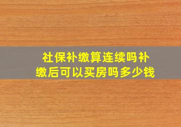 社保补缴算连续吗补缴后可以买房吗多少钱