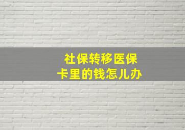 社保转移医保卡里的钱怎儿办