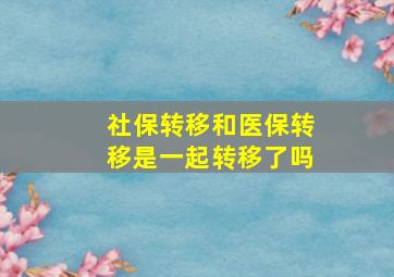 社保转移和医保转移是一起转移了吗